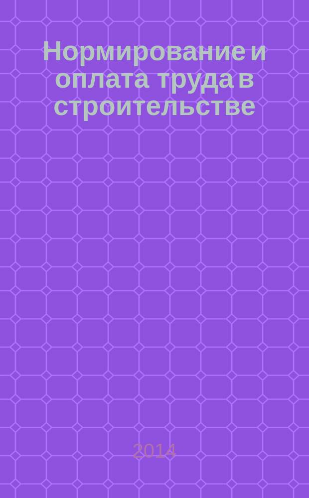 Нормирование и оплата труда в строительстве : Ежемес. науч.-практ. журн. 2014, № 6