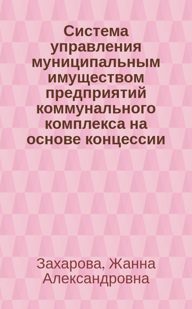 Система управления муниципальным имуществом предприятий коммунального комплекса на основе концессии : монография