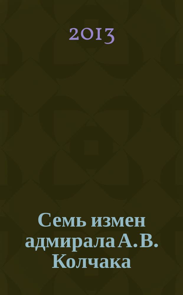 Семь измен адмирала А. В. Колчака : монография
