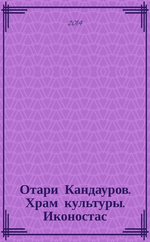 Отари Кандауров. Храм культуры. Иконостас : каталог персональной выставки, Москва, 06 февраля - 21 февраля 2014