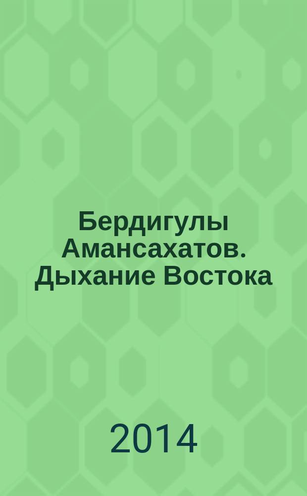 Бердигулы Амансахатов. Дыхание Востока : каталог выставки, 05 апреля - 10 мая 2014