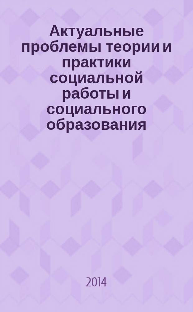 Актуальные проблемы теории и практики социальной работы и социального образования : сборник статей по итогам годичных научных чтений Факультета социальной работы, педагогики и ювенологии, (5 февраля 2014 года)