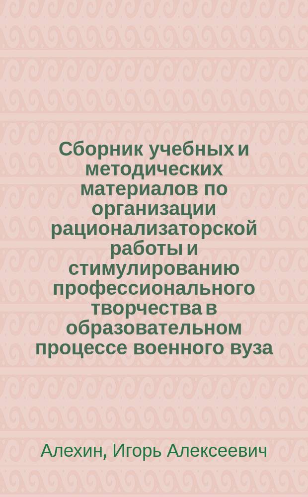 Сборник учебных и методических материалов по организации рационализаторской работы и стимулированию профессионального творчества в образовательном процессе военного вуза : учебное пособие для слушателей, курсантов военных вузов