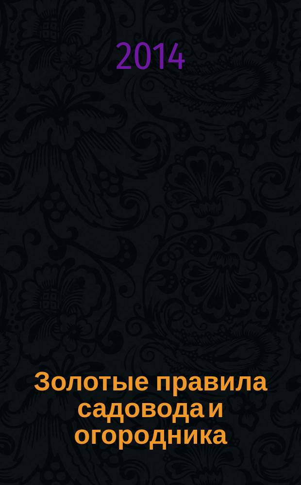Золотые правила садовода и огородника : ответы на самые главные вопросы : профессиональные рекомендации агрономов, урожайные сорта овощных культур, улучшение почвы и грамотные подкормки, эффективная борьба с болезнями и вредителями, способы повышения урожайности