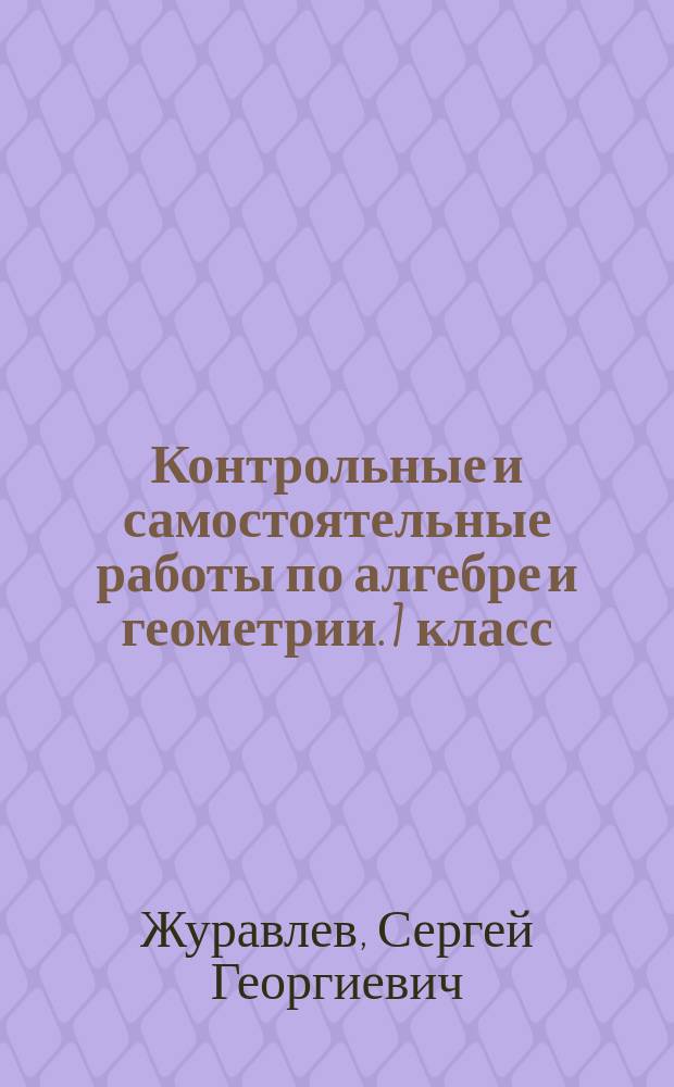 Контрольные и самостоятельные работы по алгебре и геометрии. 7 класс : к учебникам: Ю. Н. Макарычева и др. "Алгебра. 7 кл.", А. Г. Мордковича "Алгебра. 7 кл.", С. М. Никольского и др. "Алгебра. 7 кл.", Л. С. Атанасяна и др. "Геометрия. 7-9 кл."