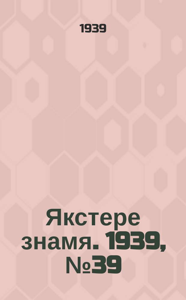 Якстере знамя. 1939, №39 (1 авг.) : 1939, №39 (1 авг.)