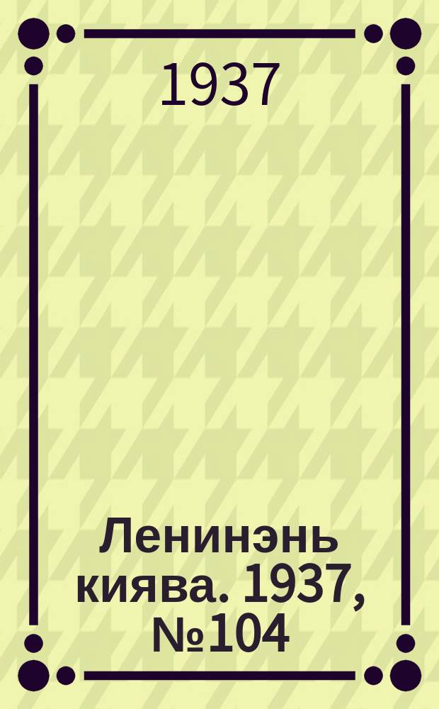 Ленинэнь киява. 1937, №104 (31 дек.) : 1937, №104 (31 дек.)