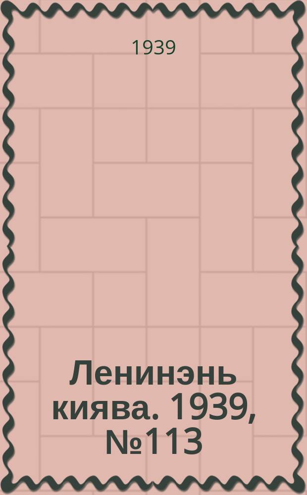 Ленинэнь киява. 1939, №113 (11 авг.) : 1939, №113 (11 авг.)