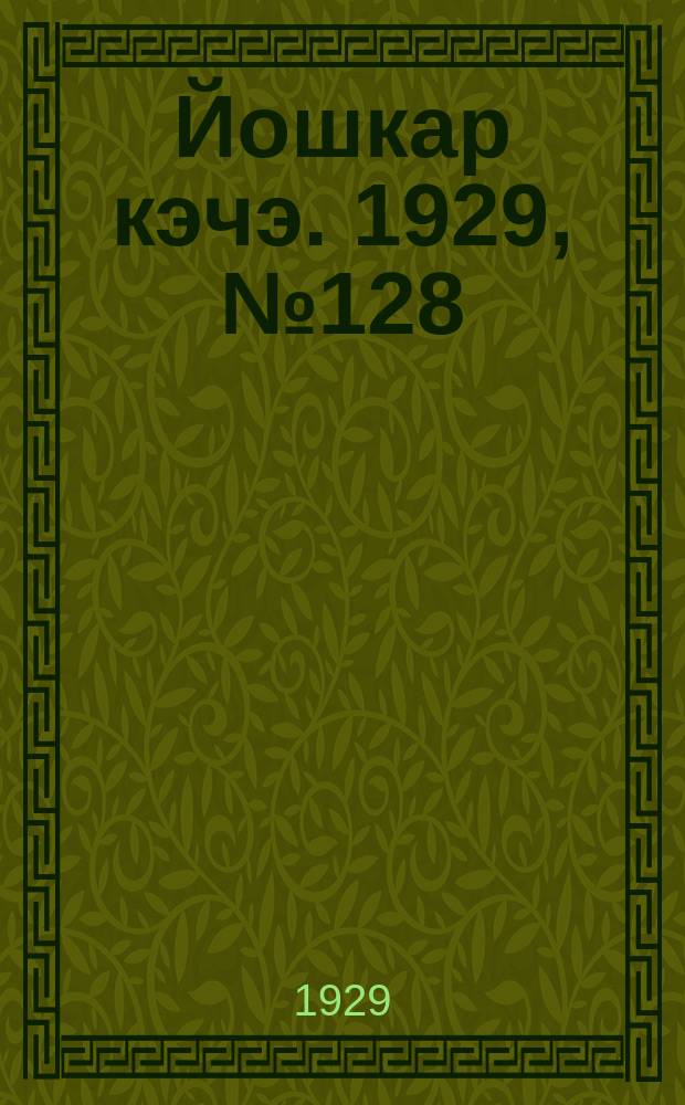 Йошкар кэчэ. 1929, №128 (23 окт.) : 1929, №128 (23 окт.)