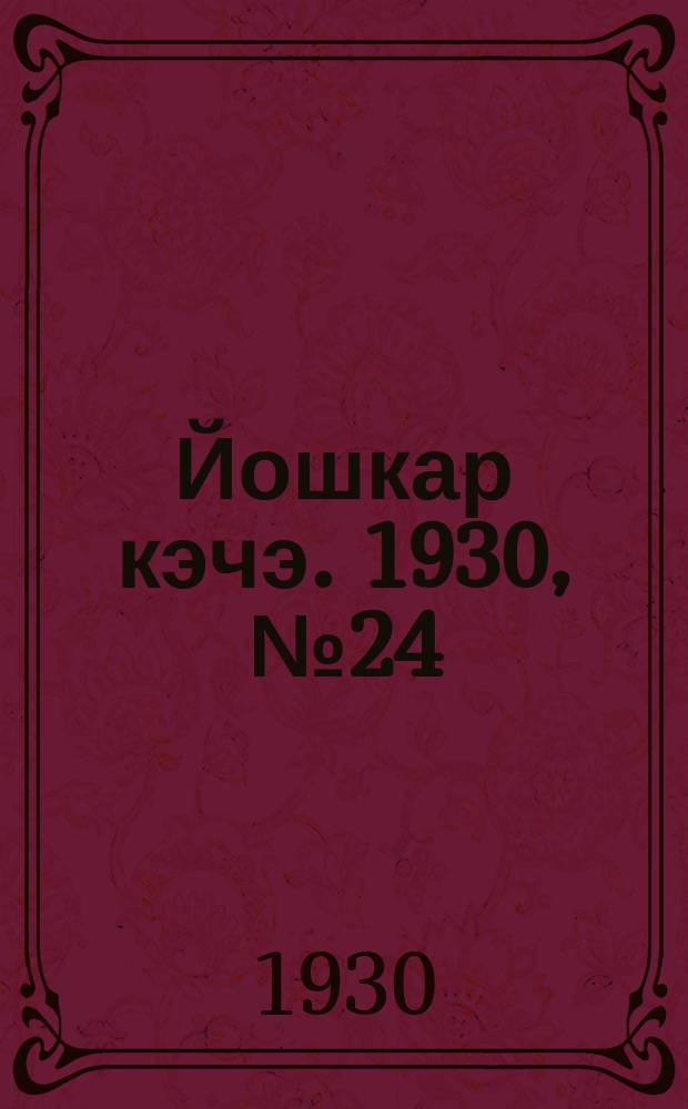 Йошкар кэчэ. 1930, №24 (18 февр.) : 1930, №24 (18 февр.)