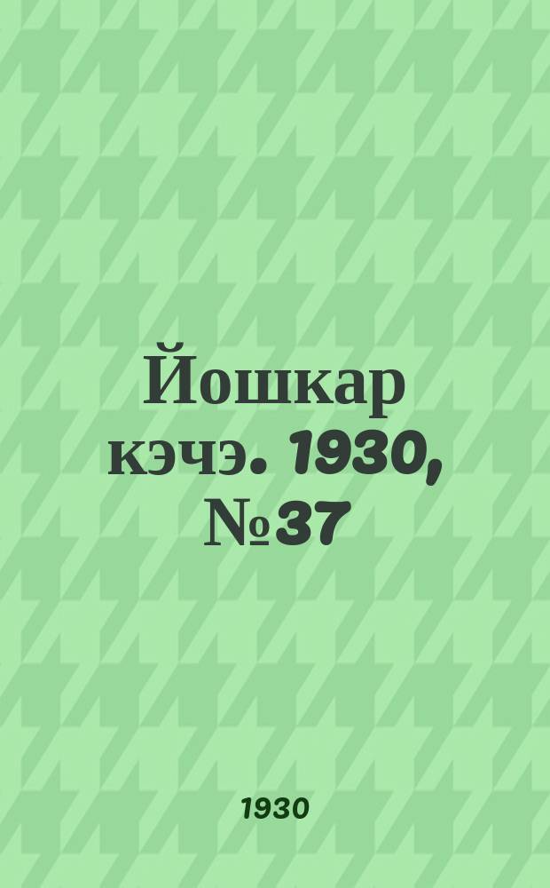 Йошкар кэчэ. 1930, №37 (16 марта) : 1930, №37 (16 марта)