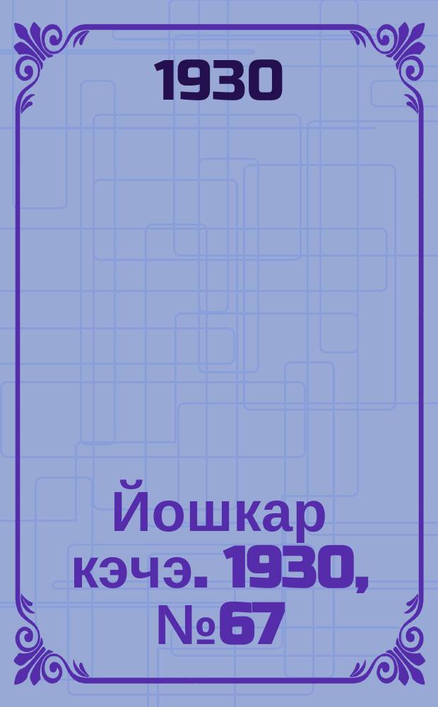 Йошкар кэчэ. 1930, №67 (17 мая) : 1930, №67 (17 мая)