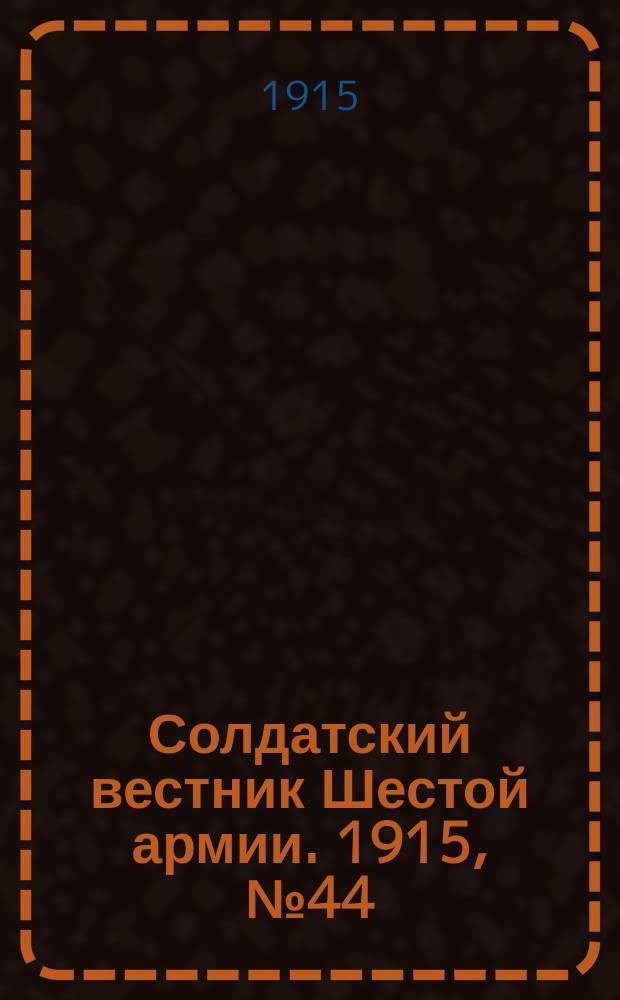 Солдатский вестник Шестой армии. 1915, № 44 (4 февр.) : 1915, № 44 (4 февр.)