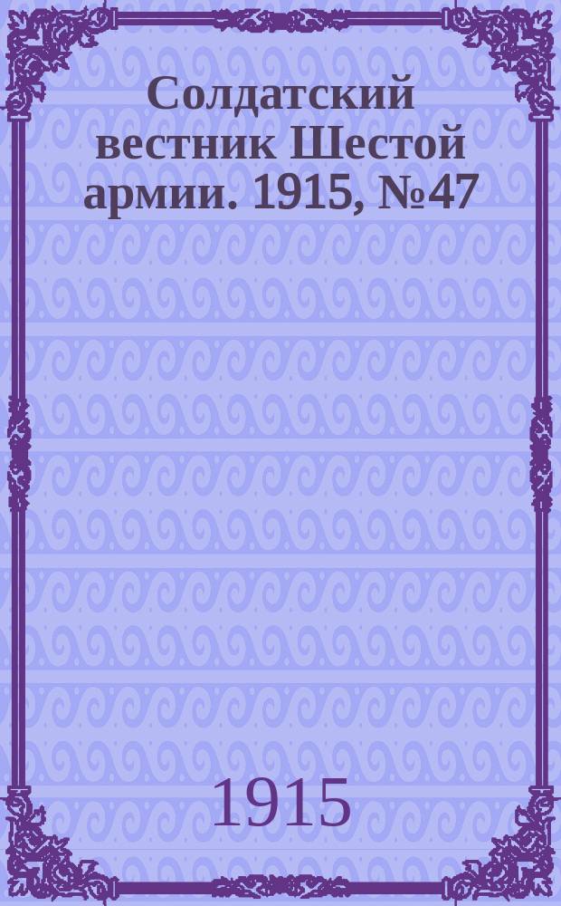 Солдатский вестник Шестой армии. 1915, № 47 (14 февр.) : 1915, № 47 (14 февр.)
