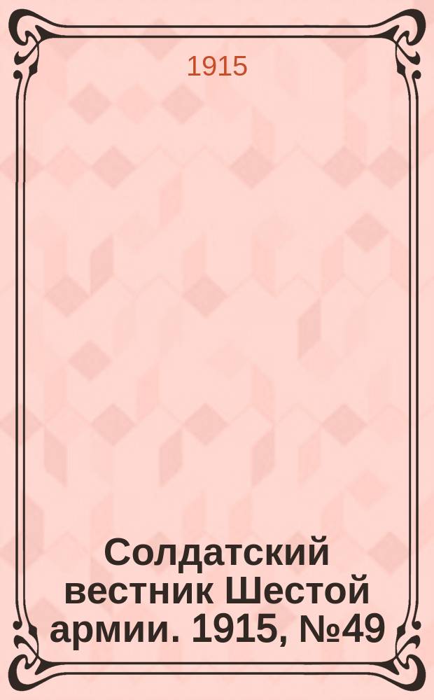 Солдатский вестник Шестой армии. 1915, № 49 (21 февр.) : 1915, № 49 (21 февр.)