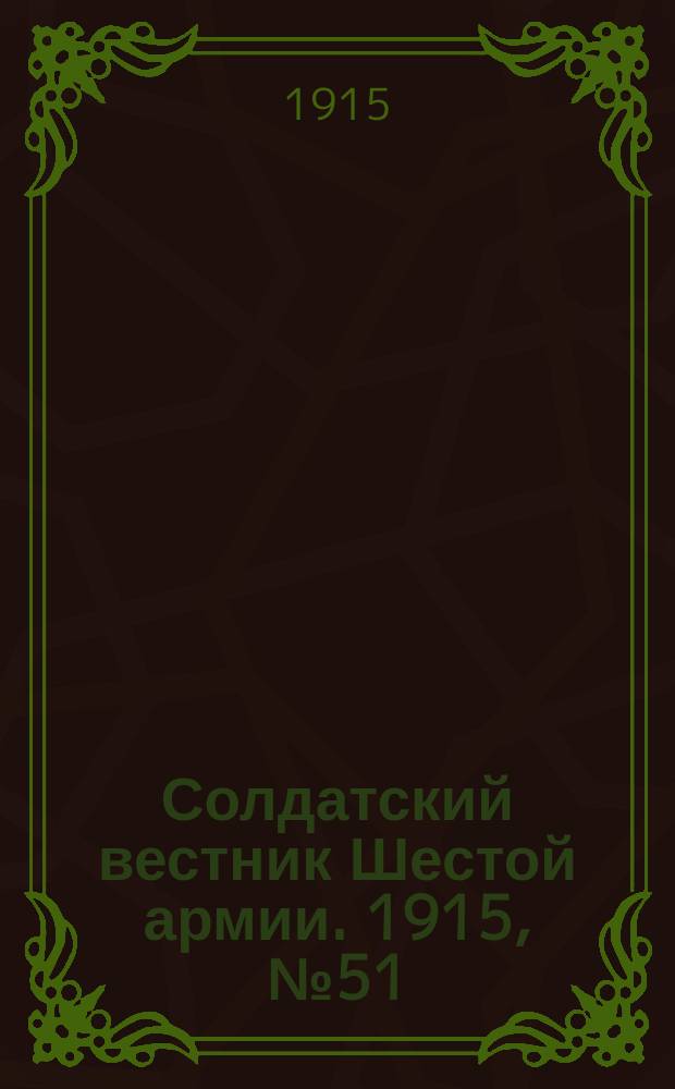 Солдатский вестник Шестой армии. 1915, № 51 (28 февр.) : 1915, № 51 (28 февр.)