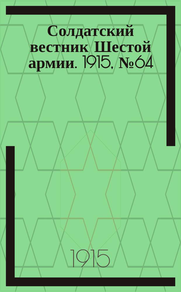 Солдатский вестник Шестой армии. 1915, № 64 (22 апр.) : 1915, № 64 (22 апр.)