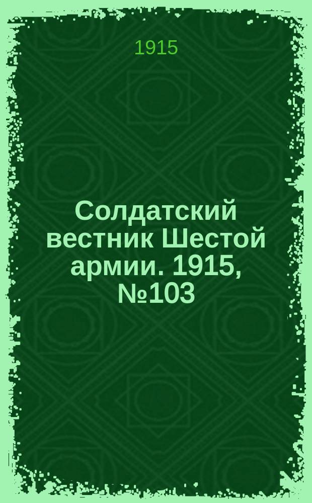 Солдатский вестник Шестой армии. 1915, № 103 (19 сент.) : 1915, № 103 (19 сент.)