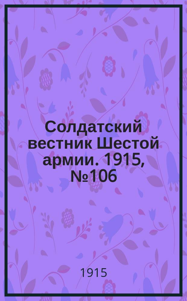Солдатский вестник Шестой армии. 1915, № 106 (30 сент.) : 1915, № 106 (30 сент.)