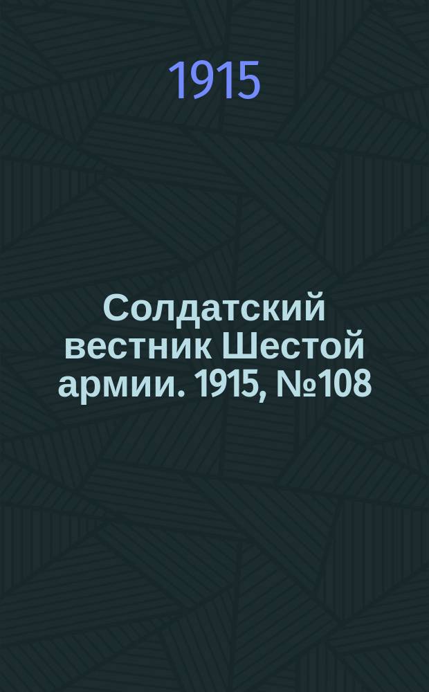 Солдатский вестник Шестой армии. 1915, № 108 (7 окт.) : 1915, № 108 (7 окт.)