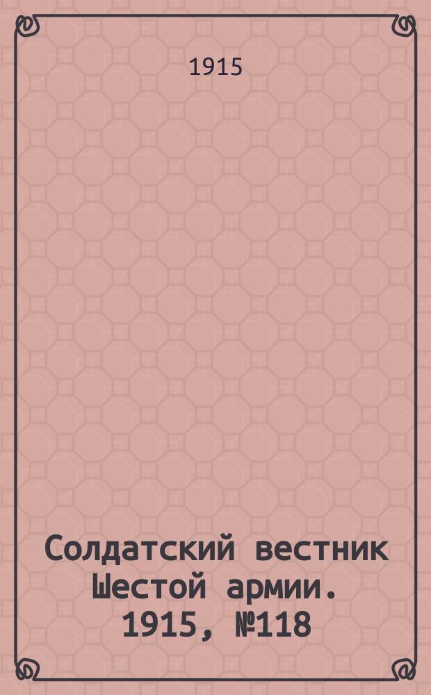 Солдатский вестник Шестой армии. 1915, № 118 (11 нояб.) : 1915, № 118 (11 нояб.)
