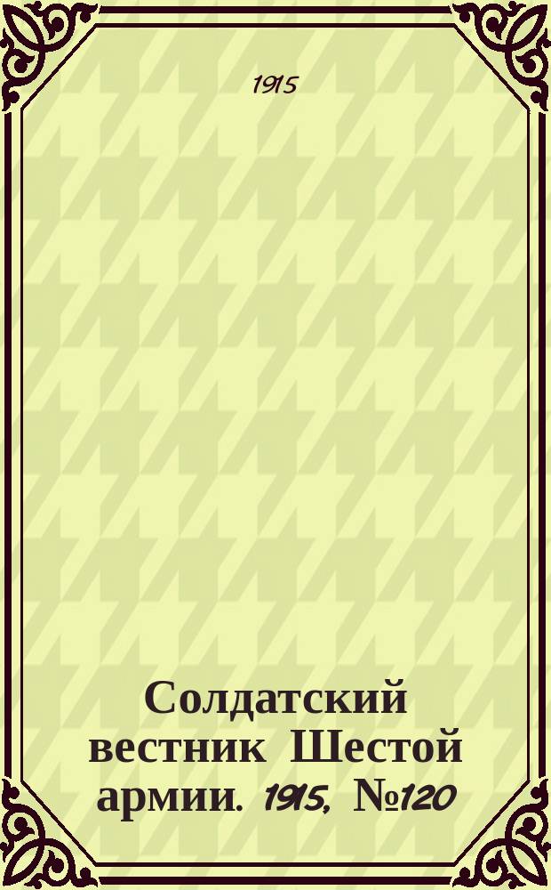 Солдатский вестник Шестой армии. 1915, № 120 (18 нояб.) : 1915, № 120 (18 нояб.)