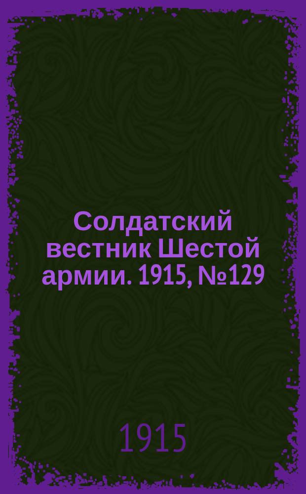 Солдатский вестник Шестой армии. 1915, № 129 (19 дек.) : 1915, № 129 (19 дек.)