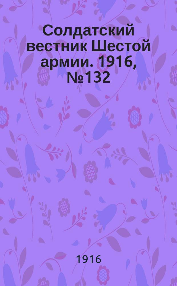 Солдатский вестник Шестой армии. 1916, № 132 (5 янв.) : 1916, № 132 (5 янв.)