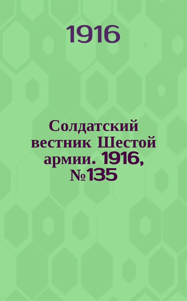 Солдатский вестник Шестой армии. 1916, № 135 (16 янв.) : 1916, № 135 (16 янв.)