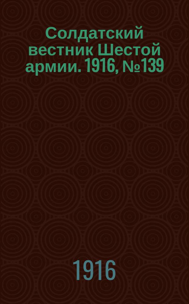 Солдатский вестник Шестой армии. 1916, № 139 (30 янв.) : 1916, № 139 (30 янв.)