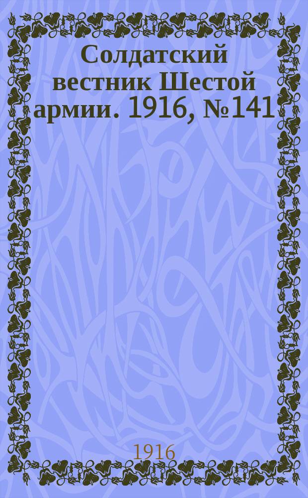 Солдатский вестник Шестой армии. 1916, № 141 (6 февр.) : 1916, № 141 (6 февр.)