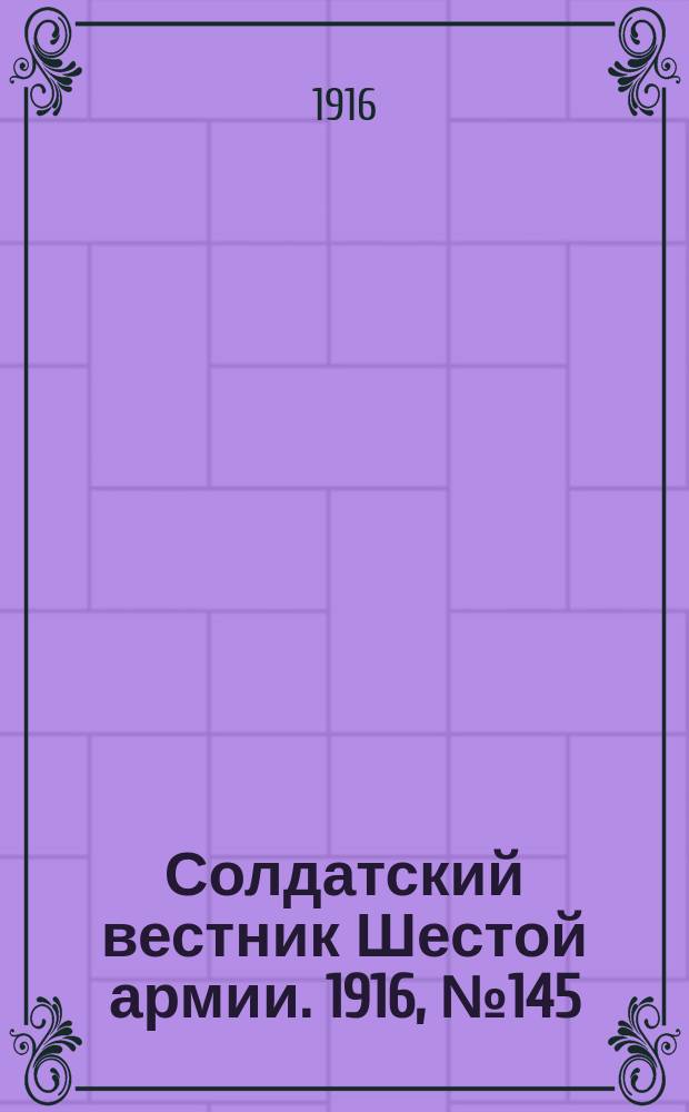 Солдатский вестник Шестой армии. 1916, № 145 (24 февр.) : 1916, № 145 (24 февр.)