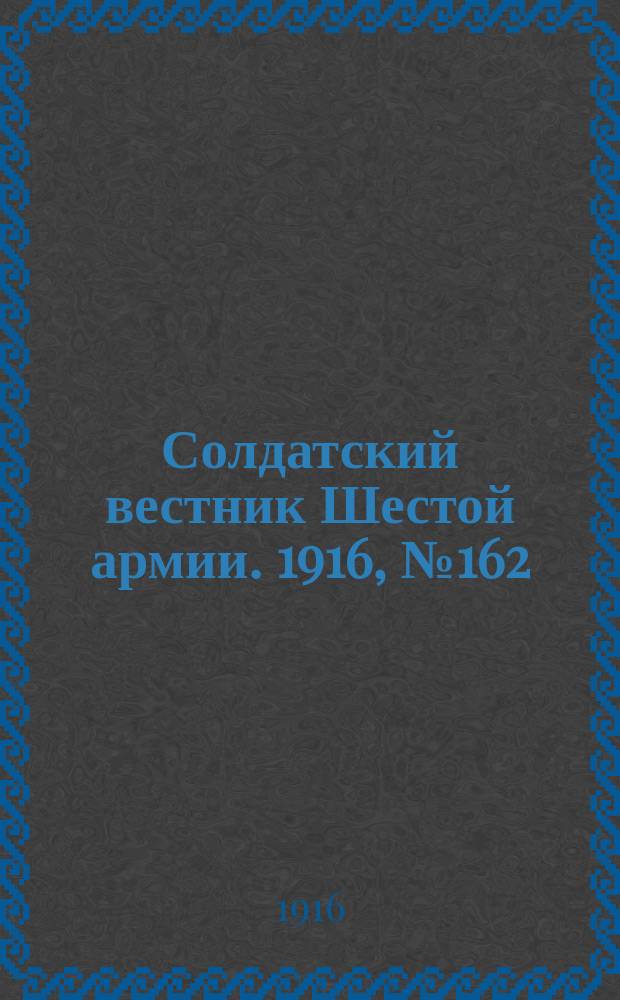 Солдатский вестник Шестой армии. 1916, № 162 (4 мая) : 1916, № 162 (4 мая)