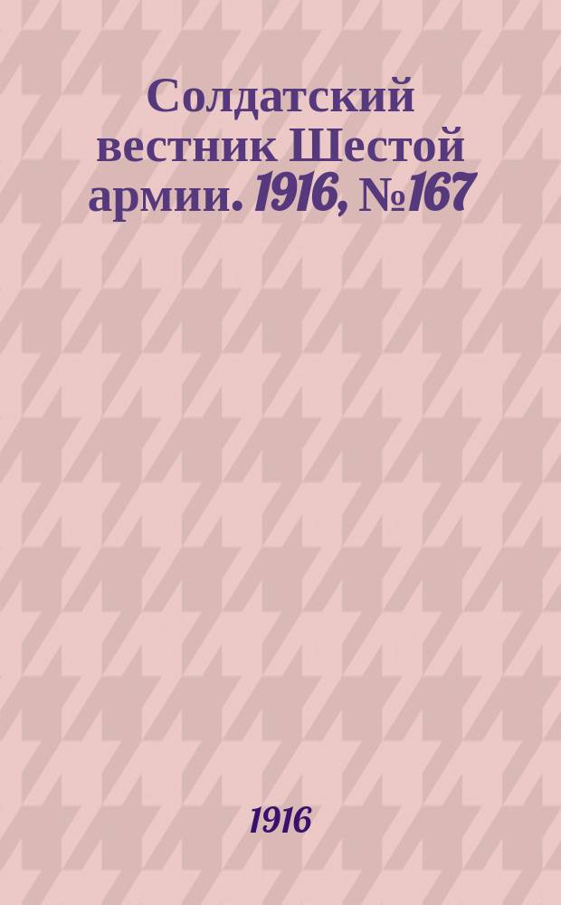 Солдатский вестник Шестой армии. 1916, № 167 (22 мая) : 1916, № 167 (22 мая)