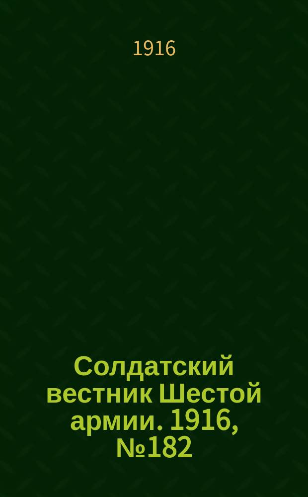 Солдатский вестник Шестой армии. 1916, № 182 (13 июля) : 1916, № 182 (13 июля)