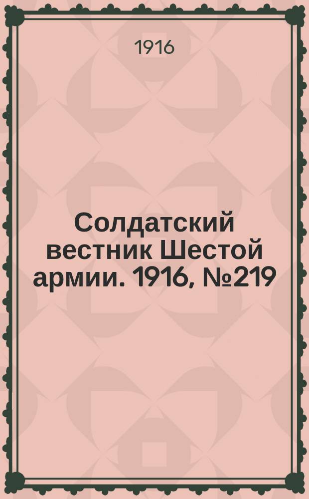 Солдатский вестник Шестой армии. 1916, № 219 (19 нояб.) : 1916, № 219 (19 нояб.)
