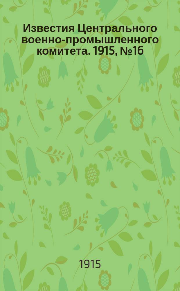 Известия Центрального военно-промышленного комитета. 1915, № 16 (15 окт.) : 1915, № 16 (15 окт.)