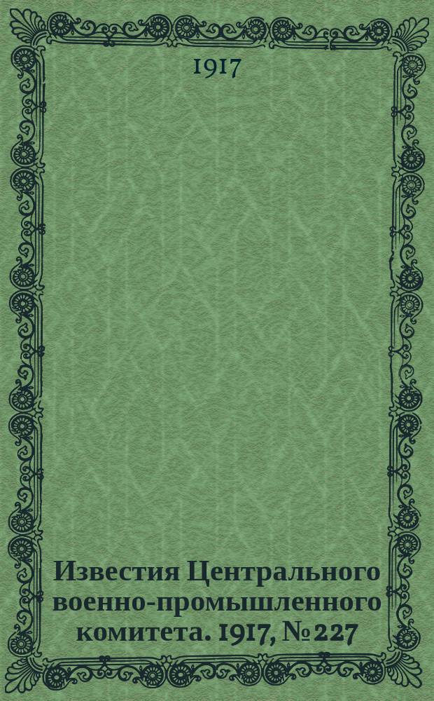 Известия Центрального военно-промышленного комитета. 1917, № 227 (16 мая) : 1917, № 227 (16 мая)