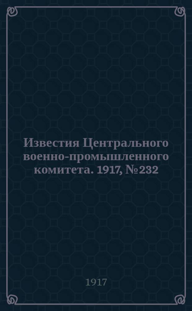 Известия Центрального военно-промышленного комитета. 1917, № 232 (30 мая) : 1917, № 232 (30 мая)