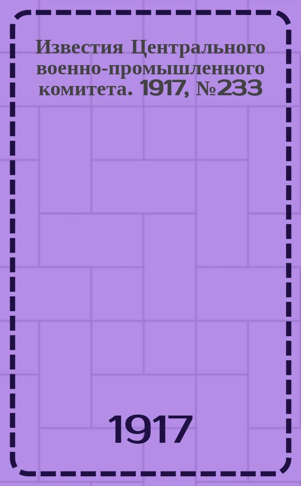 Известия Центрального военно-промышленного комитета. 1917, № 233 (1 июня) : 1917, № 233 (1 июня)