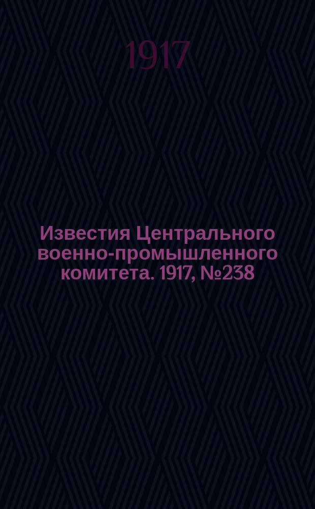 Известия Центрального военно-промышленного комитета. 1917, № 238 (17 июня) : 1917, № 238 (17 июня)