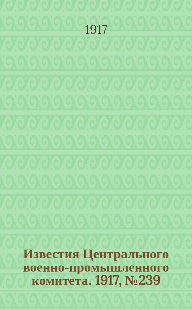 Известия Центрального военно-промышленного комитета. 1917, № 239 (23 июня) : 1917, № 239 (23 июня)