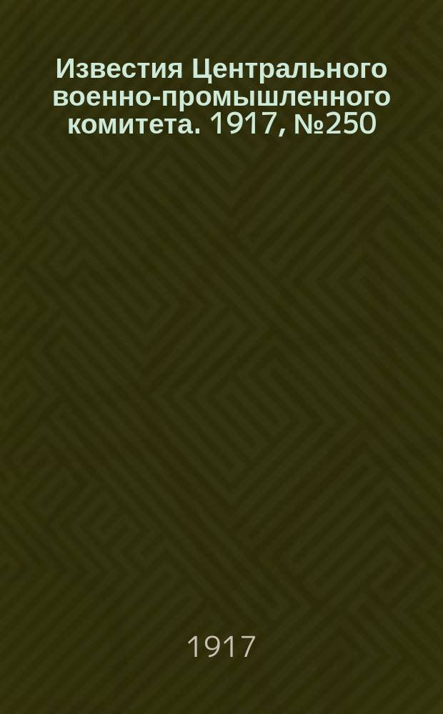 Известия Центрального военно-промышленного комитета. 1917, № 250 (3 авг.) : 1917, № 250 (3 авг.)