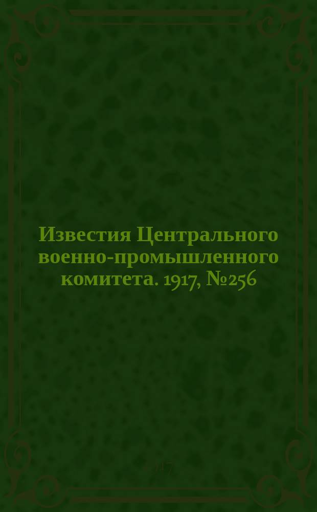 Известия Центрального военно-промышленного комитета. 1917, № 256 (19 авг.) : 1917, № 256 (19 авг.)