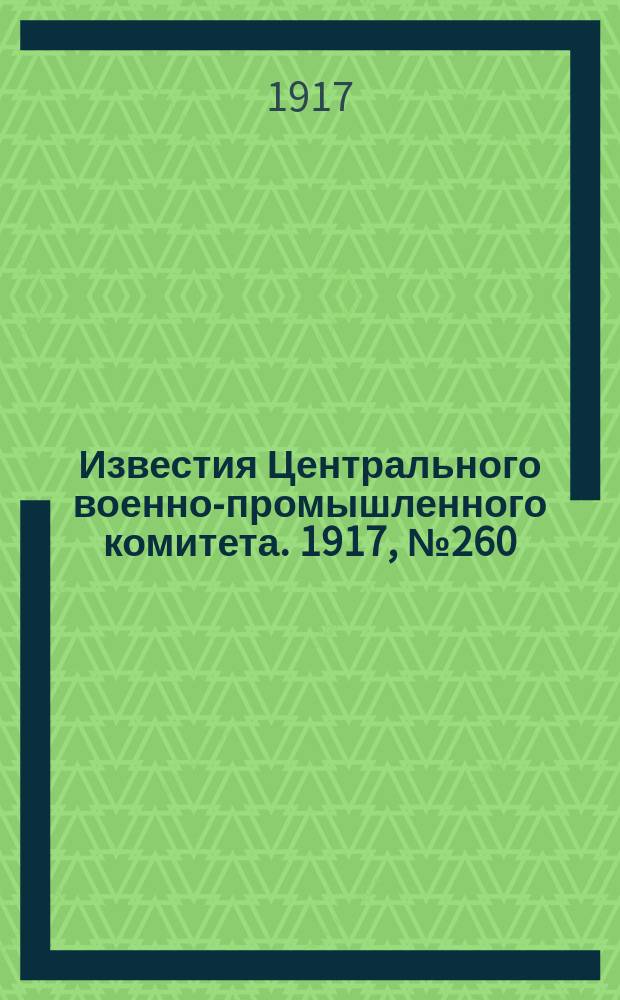 Известия Центрального военно-промышленного комитета. 1917, № 260 (7 сент.) : 1917, № 260 (7 сент.)