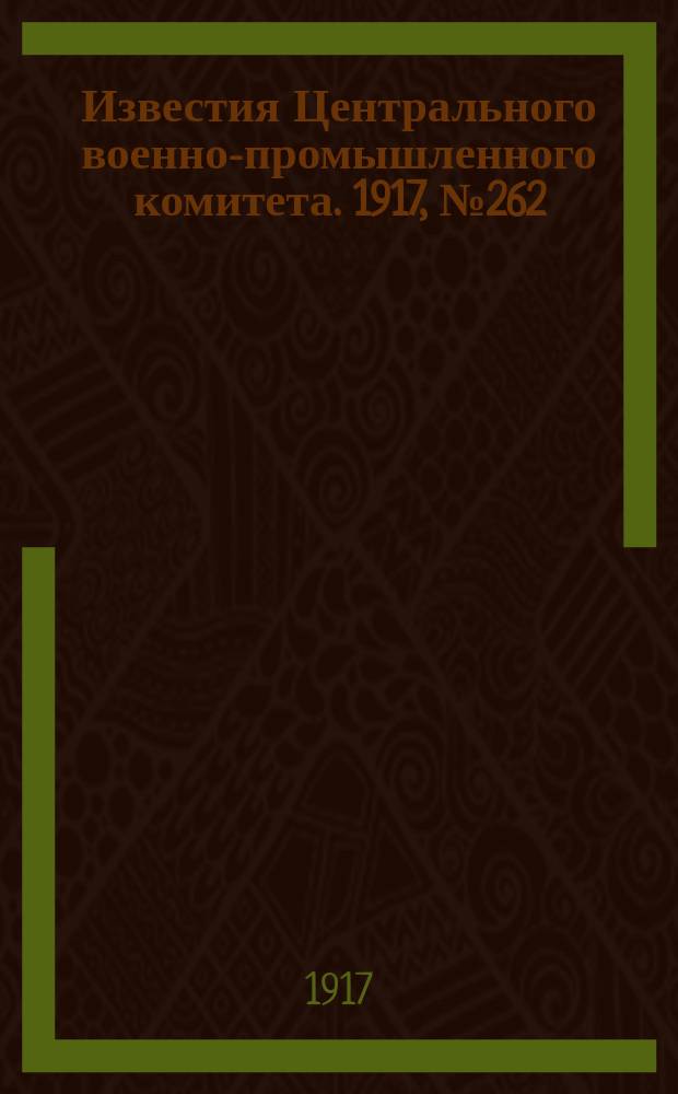 Известия Центрального военно-промышленного комитета. 1917, № 262 (16 сент.) : 1917, № 262 (16 сент.)