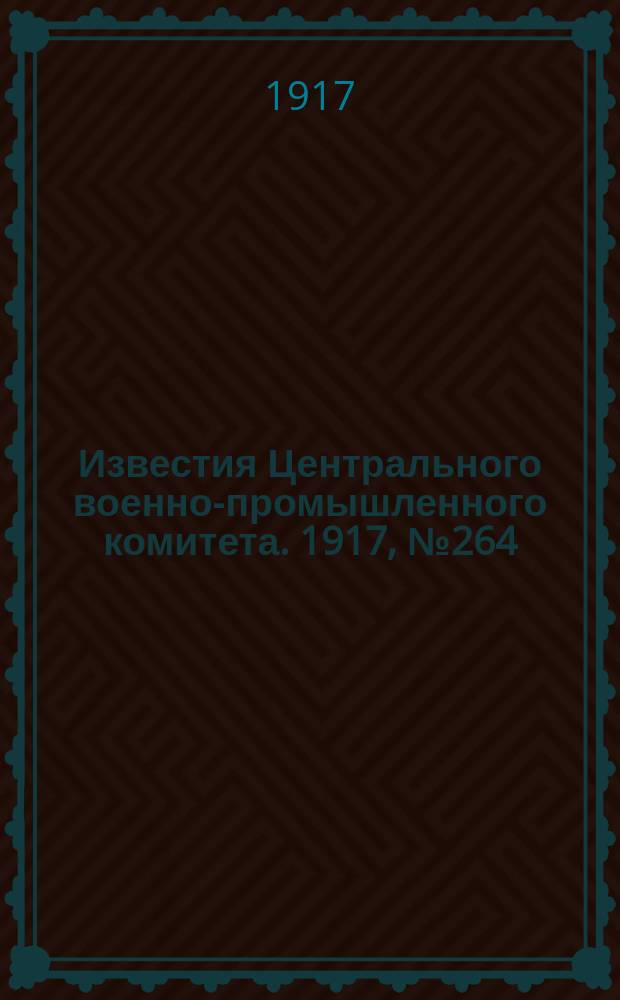 Известия Центрального военно-промышленного комитета. 1917, № 264 (28 сент.) : 1917, № 264 (28 сент.)