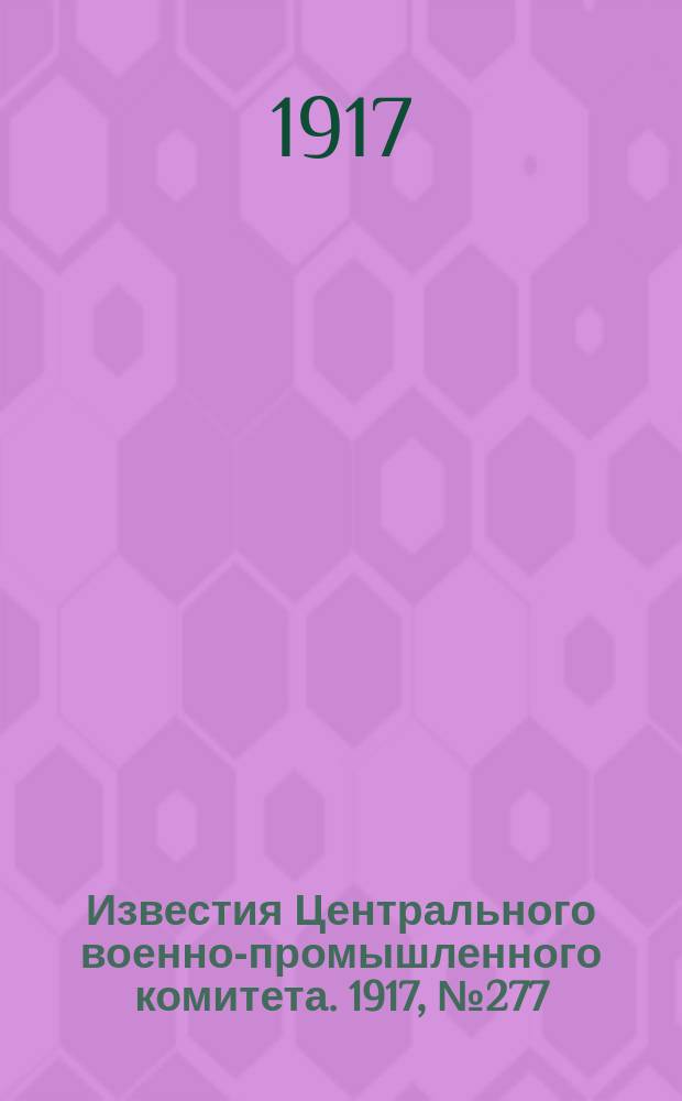 Известия Центрального военно-промышленного комитета. 1917, № 277 (14 дек.) : 1917, № 277 (14 дек.)
