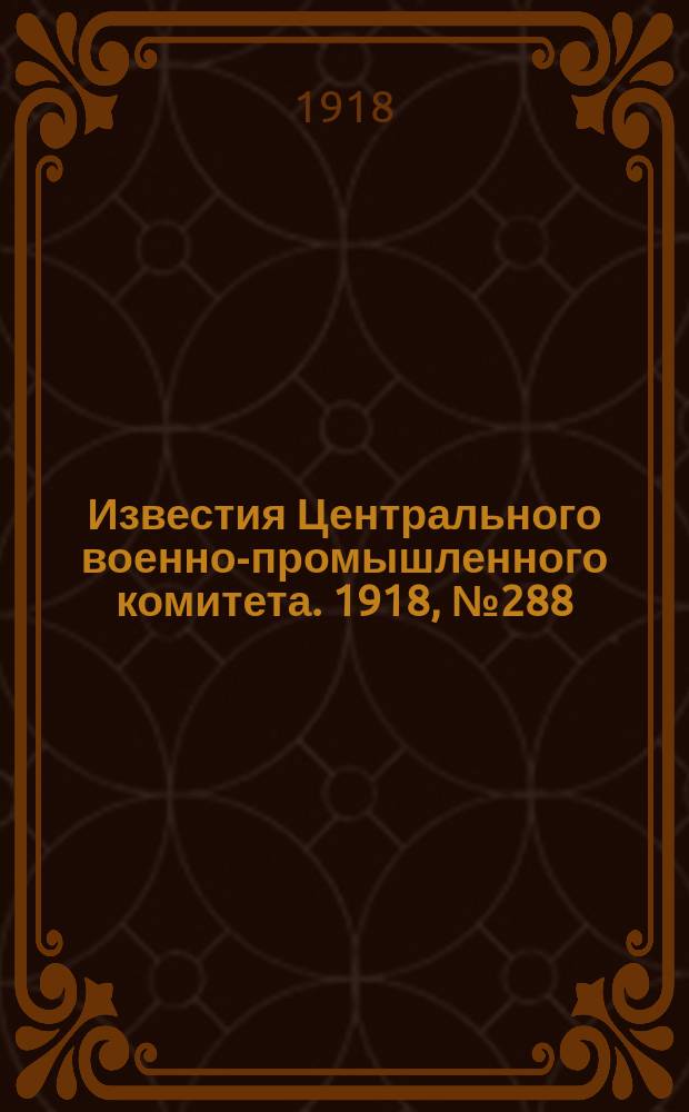 Известия Центрального военно-промышленного комитета. 1918, № 288 (1 марта) : 1918, № 288 (1 марта)