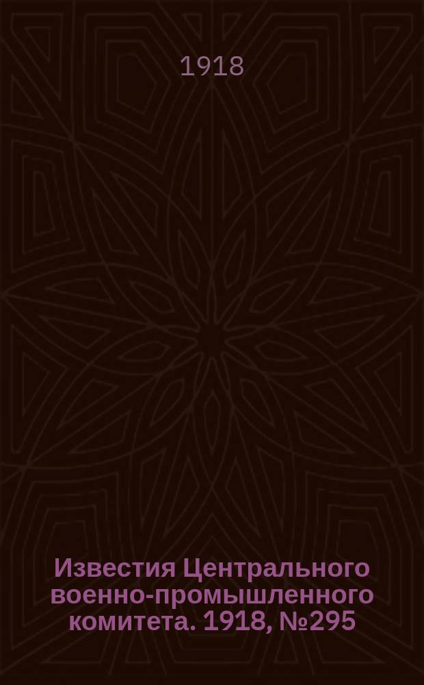 Известия Центрального военно-промышленного комитета. 1918, № 295 (21 мая) : 1918, № 295 (21 мая)